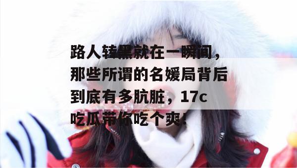 路人转黑就在一瞬间，那些所谓的名媛局背后到底有多肮脏，17c吃瓜带你吃个爽！