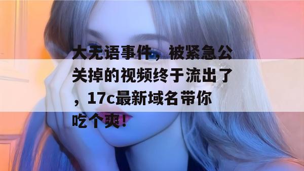 大无语事件，被紧急公关掉的视频终于流出了，17c最新域名带你吃个爽！
