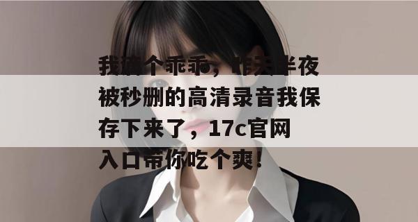我滴个乖乖，昨天半夜被秒删的高清录音我保存下来了，17c官网入口带你吃个爽！