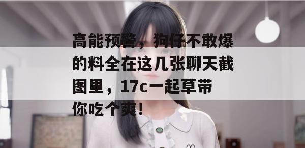高能预警，狗仔不敢爆的料全在这几张聊天截图里，17c一起草带你吃个爽！