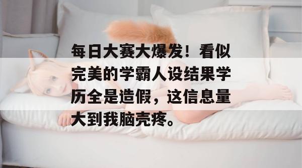 每日大赛大爆发！看似完美的学霸人设结果学历全是造假，这信息量大到我脑壳疼。