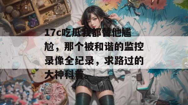 17c吃瓜我都替他尴尬，那个被和谐的监控录像全纪录，求路过的大神科普。